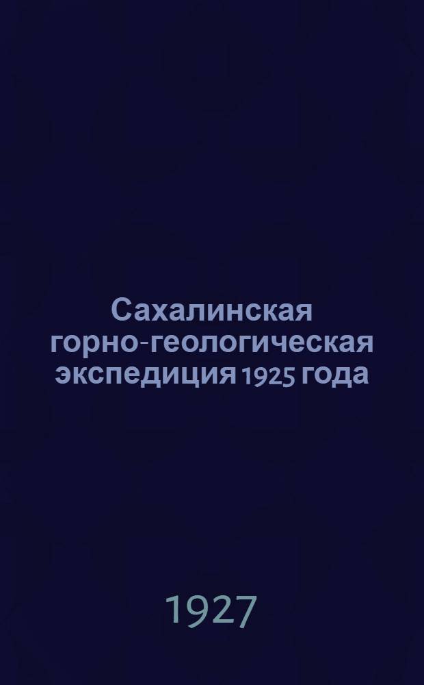 Сахалинская горно-геологическая экспедиция 1925 года : Отчеты участников экспедиции : С 28 табл. и 15 рис. ..