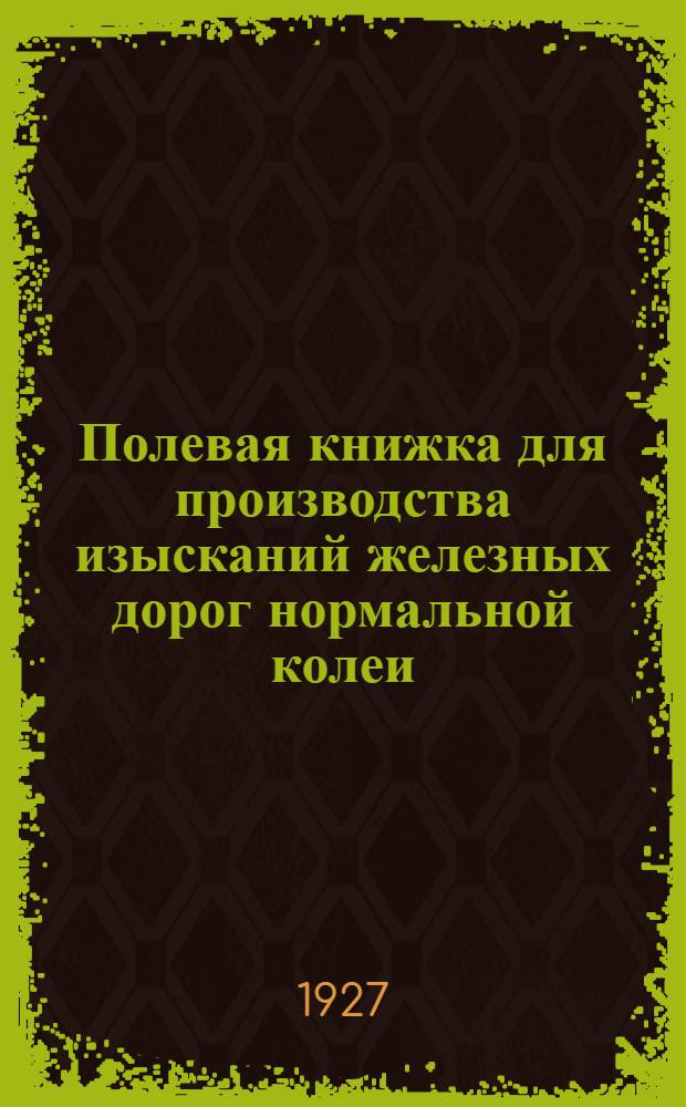 Полевая книжка для производства изысканий железных дорог нормальной колеи : Применительно новым техническим условиям в метрических мерах для магистралей нормального типа, облегченного, пионерных и подъездных путей ... Часть 1-. Часть 1 : Полевые работы