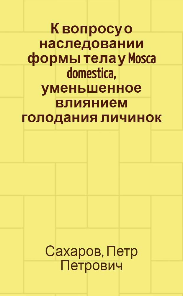 К вопросу о наследовании формы тела у Mosca domestica, уменьшенное влиянием голодания личинок : (Представлено акад. Н.В. Насоновым в ОФМ 9/XI 192?)