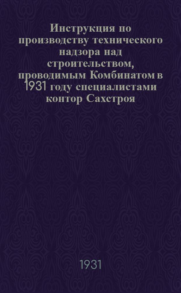 Инструкция по производству технического надзора над строительством, проводимым Комбинатом в 1931 году специалистами контор Сахстроя