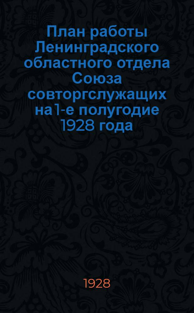 План работы Ленинградского областного отдела Союза совторгслужащих на 1-е полугодие 1928 года ...