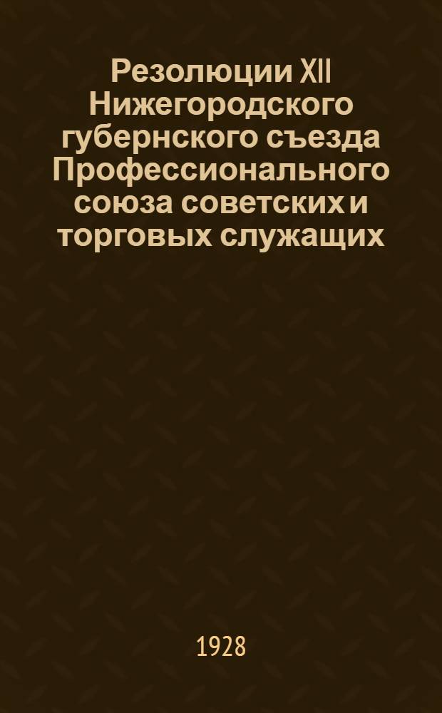 Резолюции XII Нижегородского губернского съезда Профессионального союза советских и торговых служащих. (28 января - 2 февраля 1928 г.)