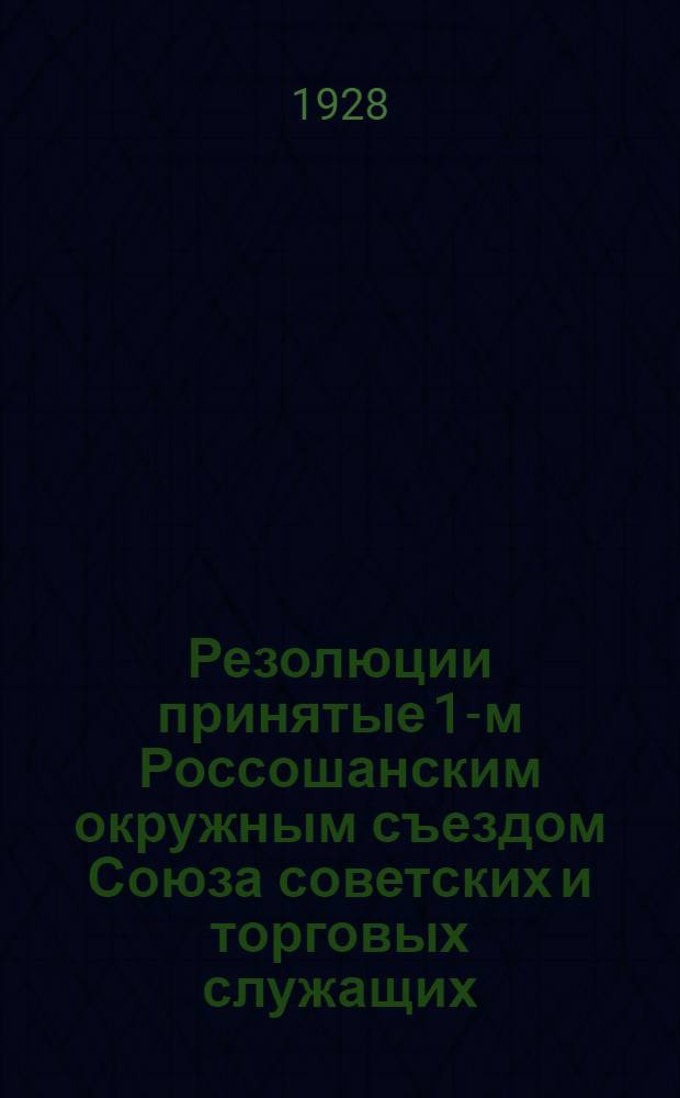 Резолюции принятые 1-м Россошанским окружным съездом Союза советских и торговых служащих : 10-12 августа 1928 года