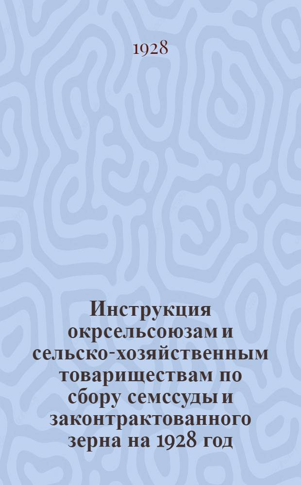 Инструкция окрсельсоюзам и сельско-хозяйственным товариществам по сбору семссуды и законтрактованного зерна на 1928 год, (печатается в дополнение и развитие предыдущих указаний, сделанных Узбексельсоюзом 10/VII сего года в сводке № 4)