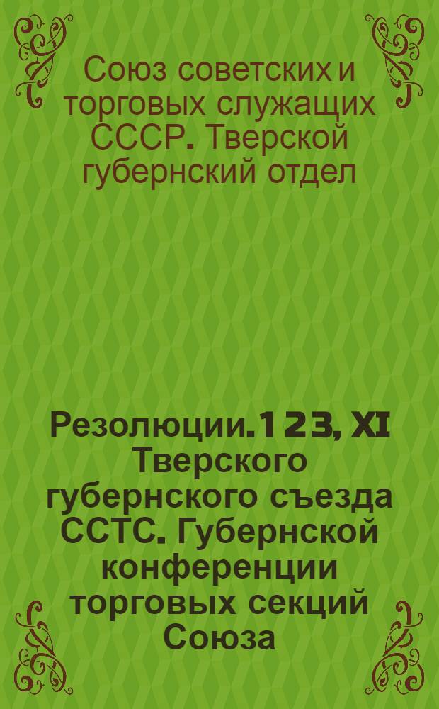 Резолюции. 1 2 3, XI Тверского губернского съезда ССТС. Губернской конференции торговых секций Союза. Губернского совещания полувоенных секций Союза : 3-6 октября 1928 года