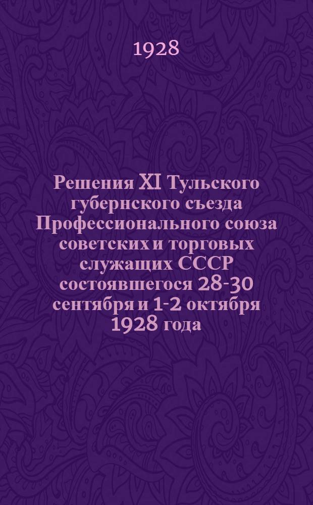 Решения XI Тульского губернского съезда Профессионального союза советских и торговых служащих СССР состоявшегося 28-30 сентября и 1-2 октября 1928 года