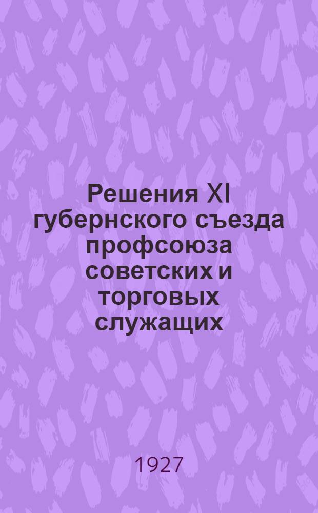 Решения XI губернского съезда профсоюза советских и торговых служащих : 13-18 марта 1927 г. ..