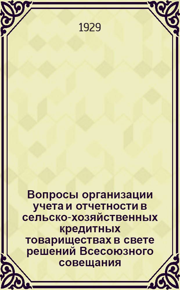 Вопросы организации учета и отчетности в сельско-хозяйственных кредитных товариществах в свете решений Всесоюзного совещания, состоявшегося при Союзе союзов сельско-хозяйственной кооперации 2-11 марта 1928 года : Часть I-II
