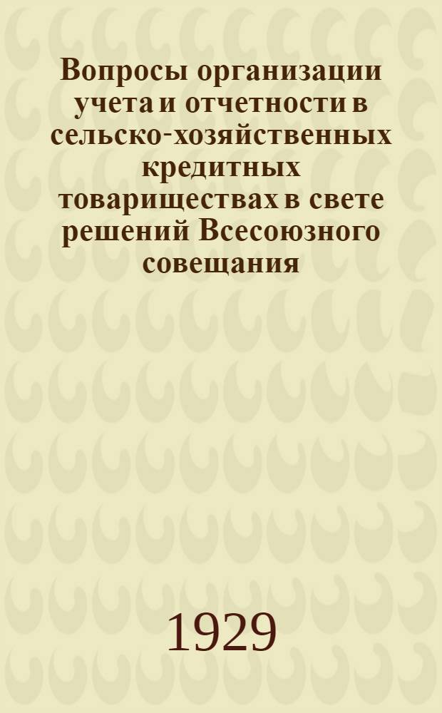 Вопросы организации учета и отчетности в сельско-хозяйственных кредитных товариществах в свете решений Всесоюзного совещания, состоявшегося при Союзе союзов сельско-хозяйственной кооперации 2-11 марта 1928 года : Часть I-II. Часть 1 : Организация учета