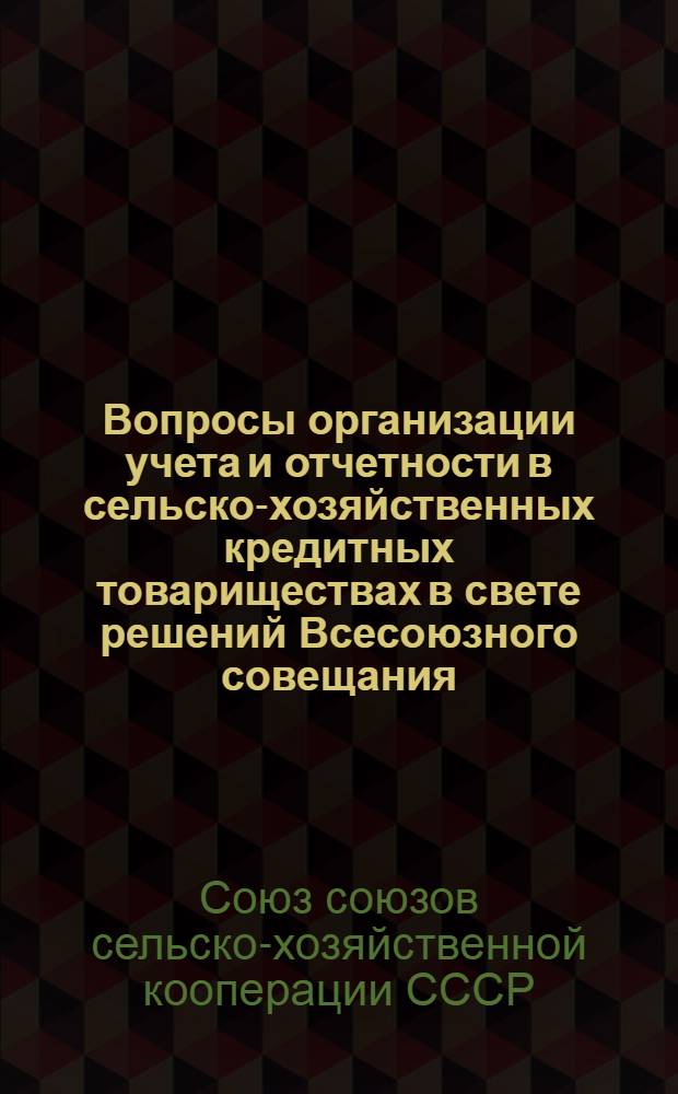 Вопросы организации учета и отчетности в сельско-хозяйственных кредитных товариществах в свете решений Всесоюзного совещания, состоявшегося при Союзе союзов сельско-хозяйственной кооперации 2-11 марта 1928 года : Часть 1-2