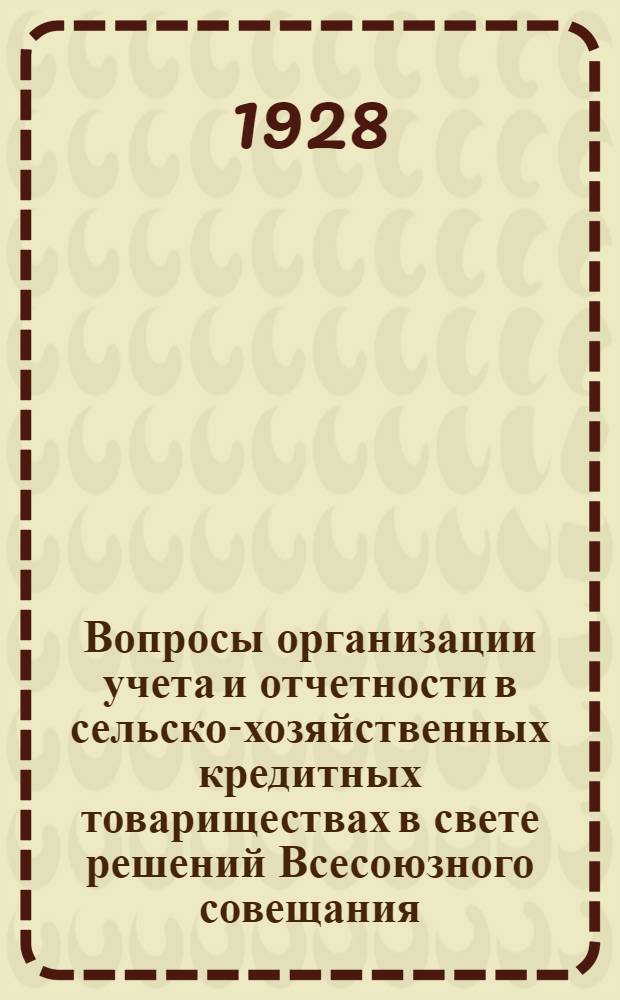 Вопросы организации учета и отчетности в сельско-хозяйственных кредитных товариществах в свете решений Всесоюзного совещания, состоявшегося при Союзе союзов сельско-хозяйственной кооперации 2-11 марта 1928 года : Часть 1-2. Часть 2 : Отчетность