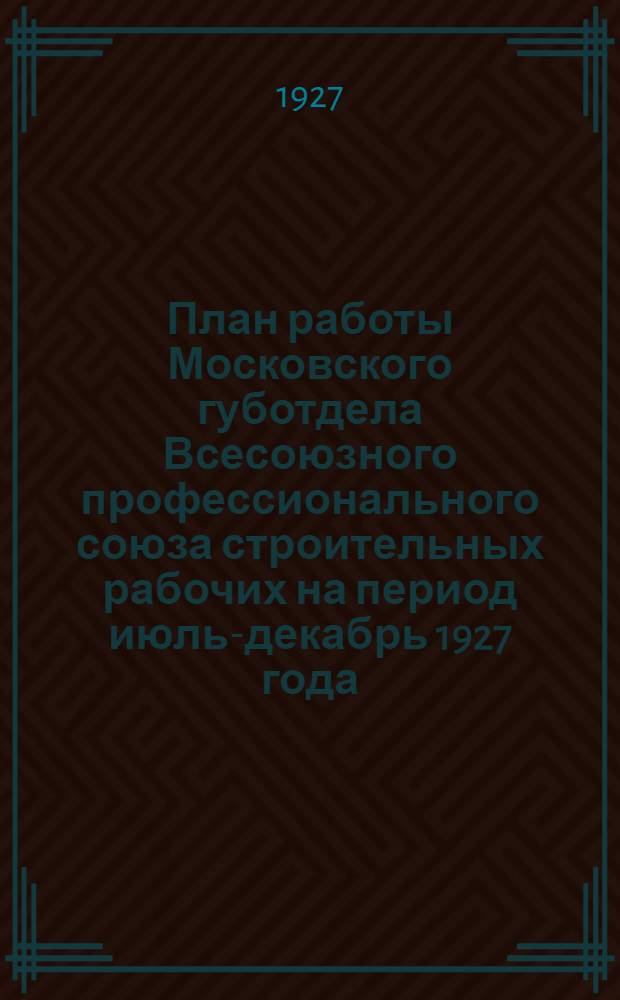 План работы Московского губотдела Всесоюзного профессионального союза строительных рабочих на период июль-декабрь 1927 года