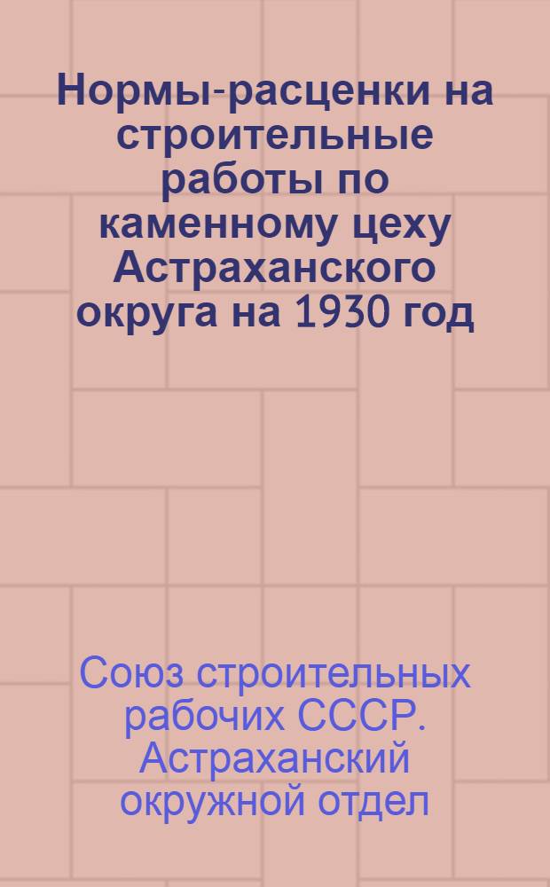 Нормы-расценки на строительные работы по каменному цеху Астраханского округа на 1930 год