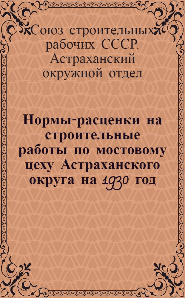 Нормы-расценки на строительные работы по мостовому цеху Астраханского округа на 1930 год