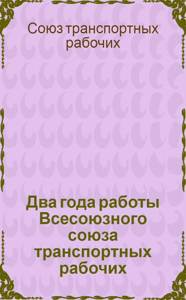 Два года работы Всесоюзного союза транспортных рабочих (местного транспорта). 1927-1928 год : Отчет к VII съезду