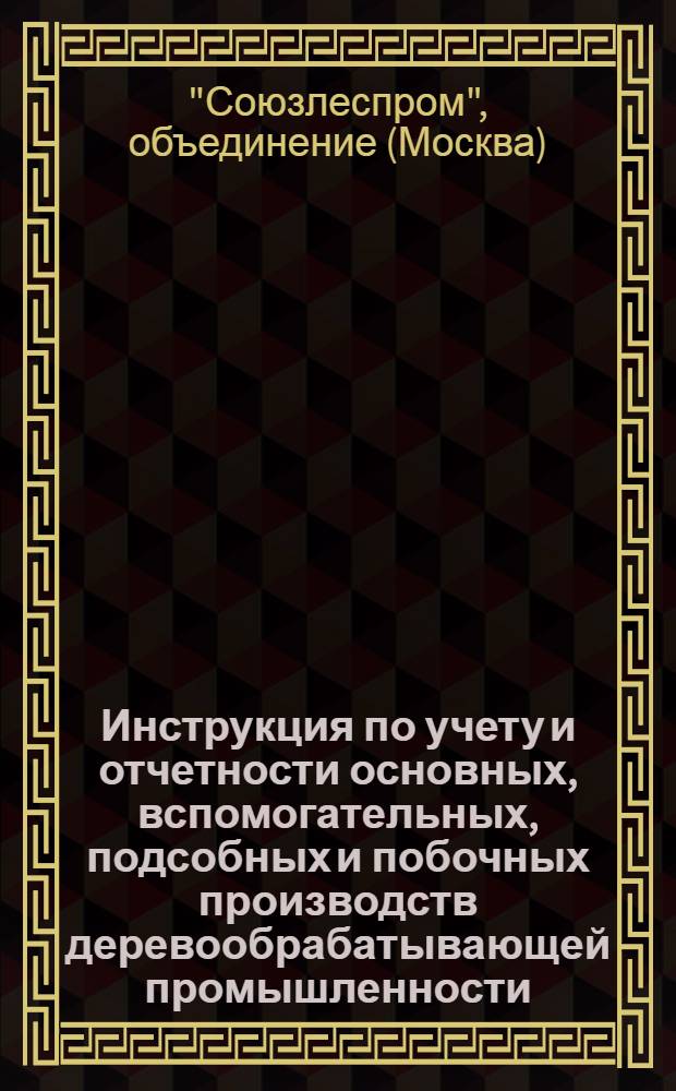 Инструкция по учету и отчетности основных, вспомогательных, подсобных и побочных производств деревообрабатывающей промышленности : Ч. I-