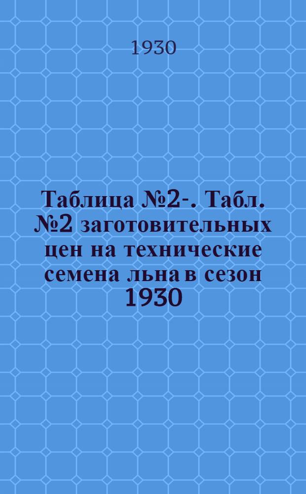 Таблица № 2-. Табл. № 2 заготовительных цен на технические семена льна в сезон 1930/31 года ...