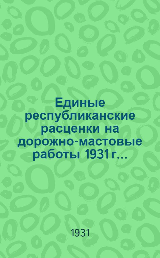 Единые республиканские расценки на дорожно-мастовые работы 1931 г. ...