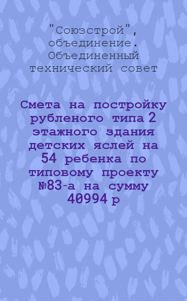 Смета на постройку рубленого типа 2 этажного здания детских яслей на 54 ребенка по типовому проекту № 83-а на сумму 40994 р. 35 к.