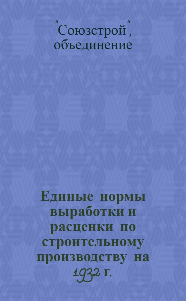 Единые нормы выработки и расценки по строительному производству на 1932 г. : Составлены под руководством Сектора труда Наркомтяжпрома СССР ... 1-