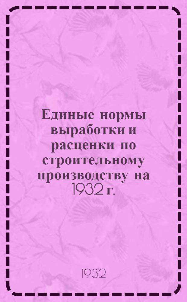 Единые нормы выработки и расценки по строительному производству на 1932 г. : Составлены под руководством Сектора труда НКТП СССР и согласованы с ЦК Союза РПЖКС ..