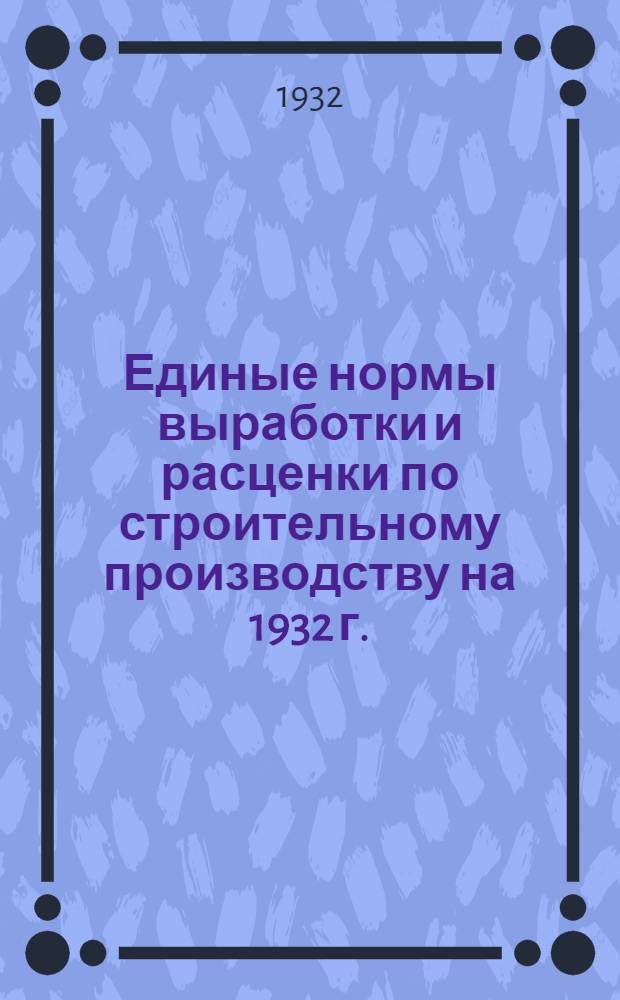 Единые нормы выработки и расценки по строительному производству на 1932 г. : Составлены под руководством Сектора труда Наркомтяжпрома СССР ... 1-