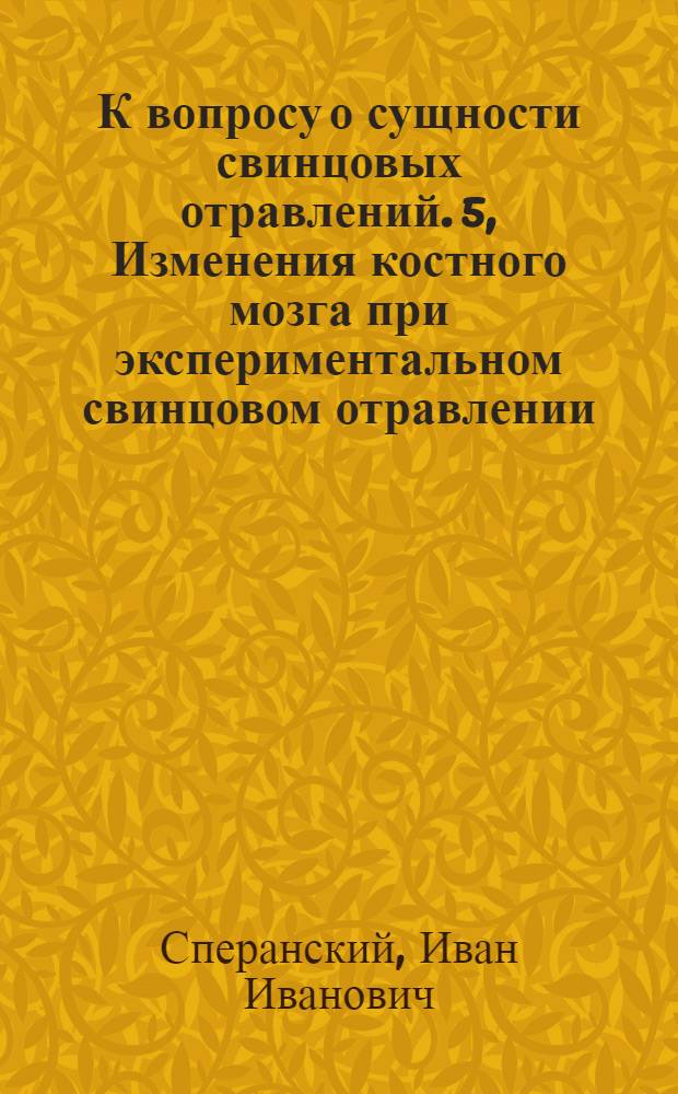 К вопросу о сущности свинцовых отравлений. 5, Изменения костного мозга при экспериментальном свинцовом отравлении : Доложено на II Всесоюзном съезде по профессиональной гигиене и технике безопасности в мае 1921 г