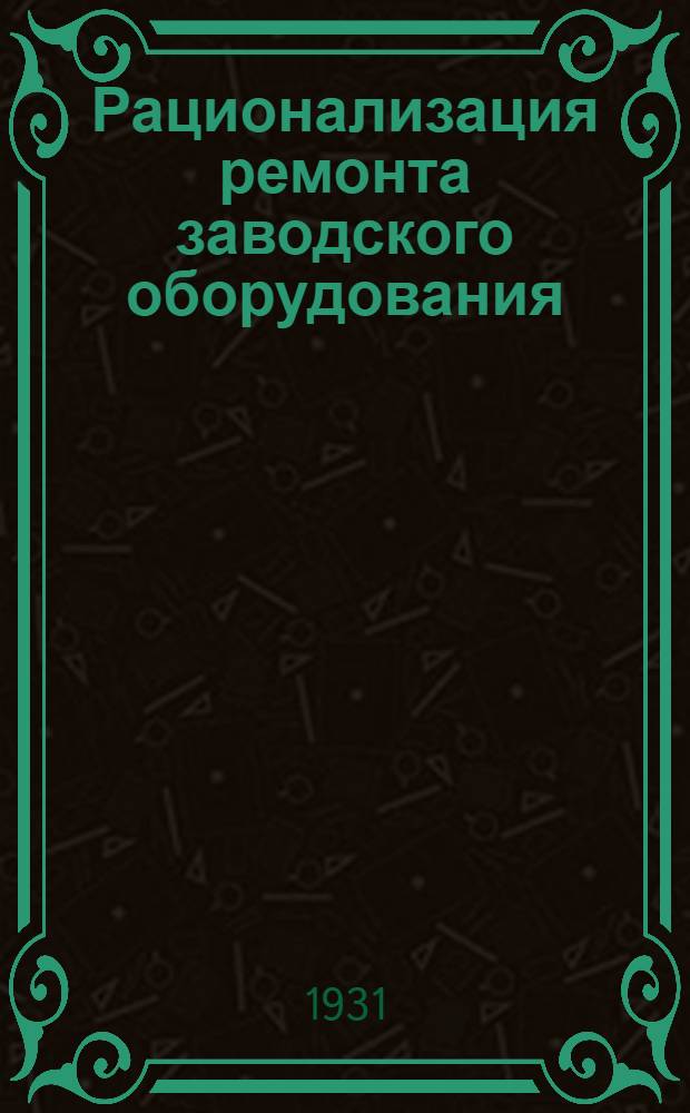 Рационализация ремонта заводского оборудования : Практическое руководство. Вып. 1-. Вып. 1