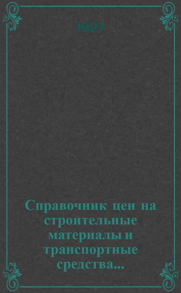 Справочник цен на строительные материалы и транспортные средства .. : (Январь-март 1927 г.)-. Январь-март 1927 г.