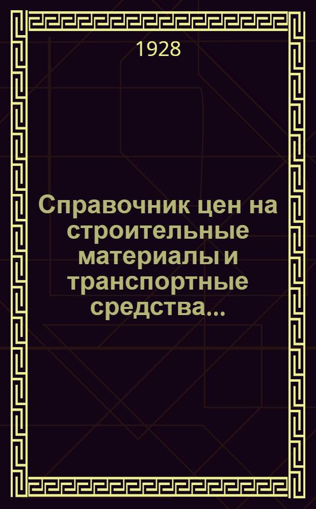 Справочник цен на строительные материалы и транспортные средства .. : (Январь-март 1927 г.)-. Январь-март 1928 г.