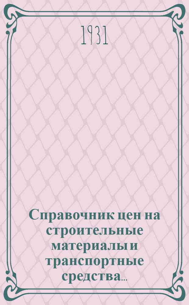 Справочник цен на строительные материалы и транспортные средства .. : (Январь-март 1927 г.)-. № 23 : На 1-е полугодие 1931 г.