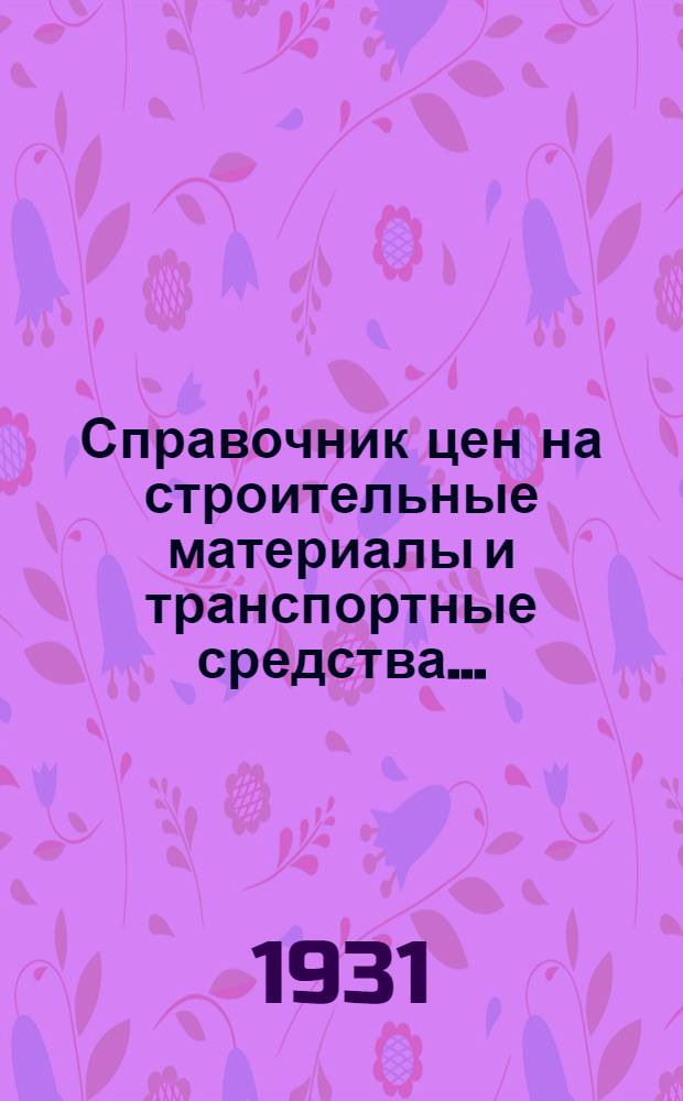 Справочник цен на строительные материалы и транспортные средства .. : (Январь-март 1927 г.)-. № 24 : На 2-е полугодие 1931 г.
