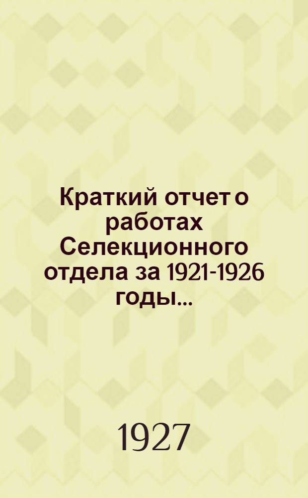 Краткий отчет о работах Селекционного отдела за 1921-1926 годы ...