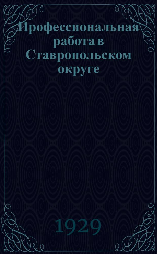 Профессиональная работа в Ставропольском округе : Январь 1928 г. - февраль 1929 г. : Отчет ОСПС 9-му окр. съезду профсоюзов Ставропольск. округа