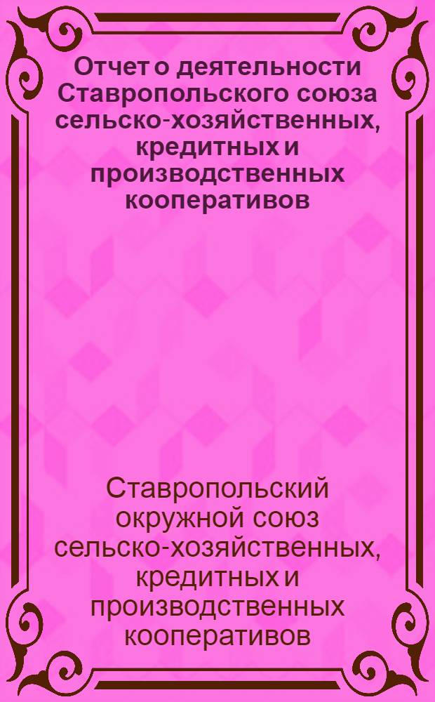 Отчет о деятельности Ставропольского союза сельско-хозяйственных, кредитных и производственных кооперативов : (Ставрокркредсельсоюз) : За период с 1-го октября 1925 г. по 1-е января 1927 г