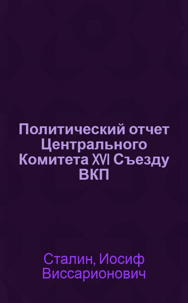 Политический отчет Центрального Комитета XVI Съезду ВКП(б) : Доклад и заключительное слово 27 июня-2 июля 1930 г