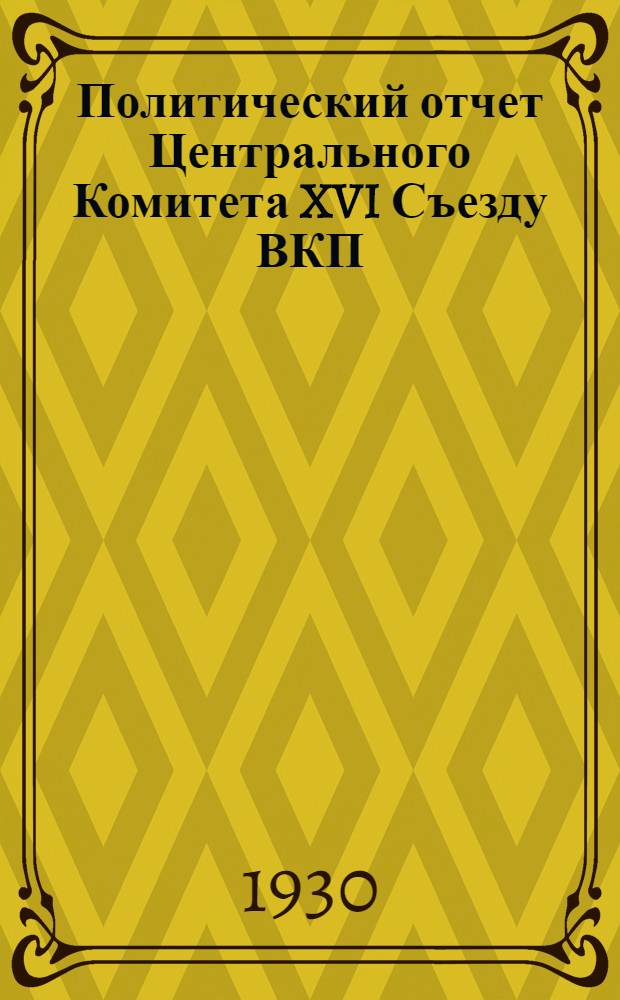 Политический отчет Центрального Комитета XVI Съезду ВКП(б) : Доклад и заключительное слово 27 июня-2 июля 1930 г