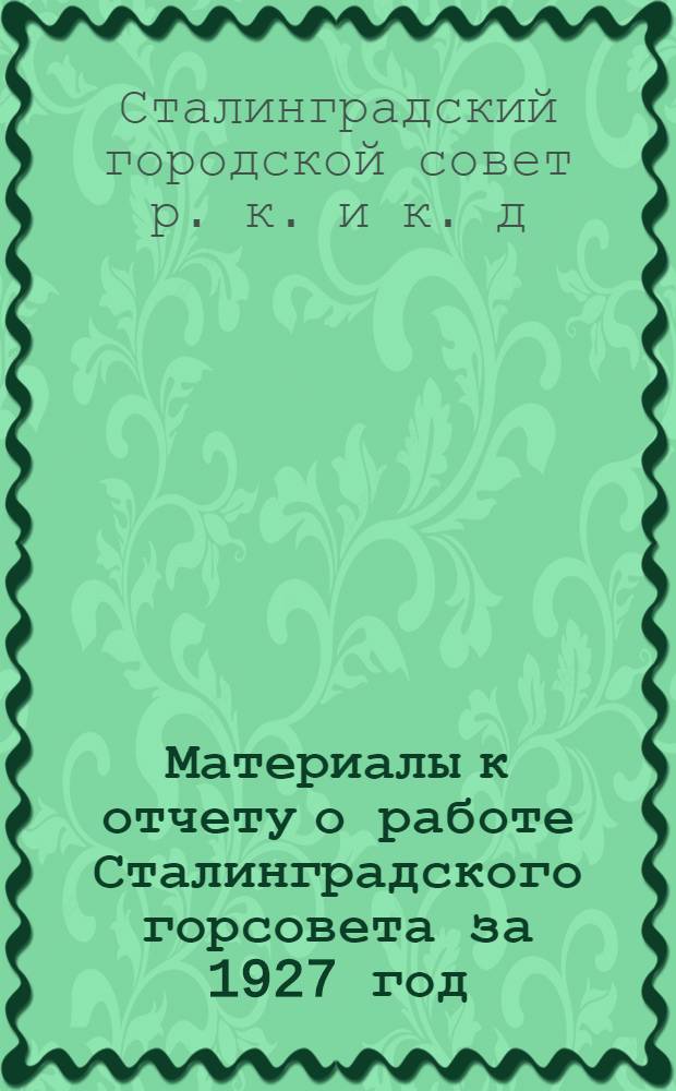 Материалы к отчету о работе Сталинградского горсовета за 1927 год : (Пособие для докладчиков)