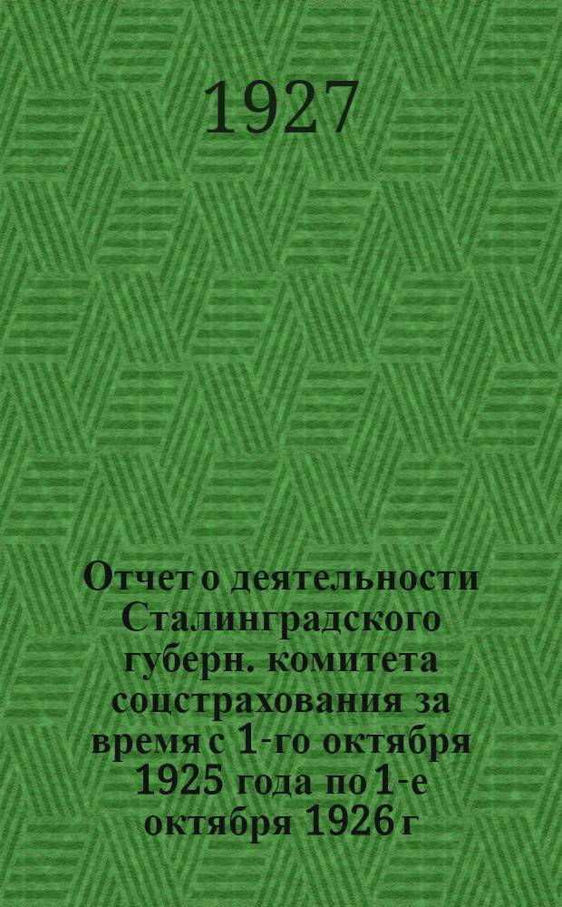Отчет о деятельности Сталинградского губерн. комитета соцстрахования за время с 1-го октября 1925 года по 1-е октября 1926 г.