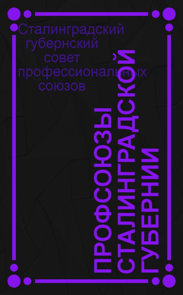 Профсоюзы Сталинградской губернии : Отчет о работе Сталинградского губпрофсовет за июнь 1926 г. - август 1927 г. : К VII-му съезду союзов