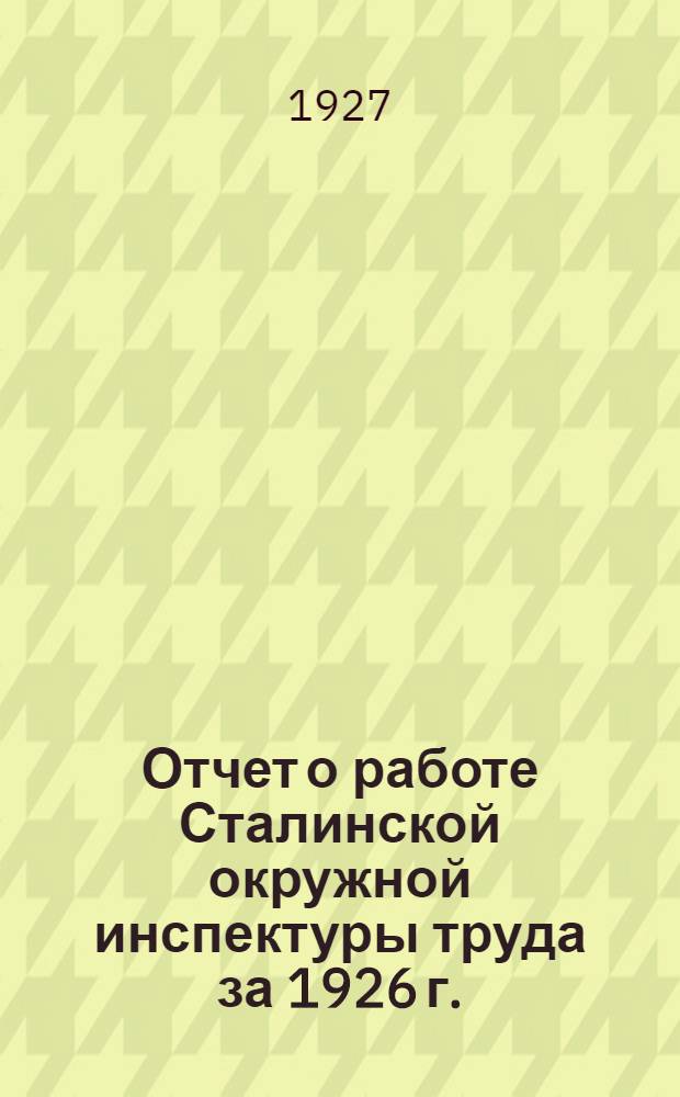 Отчет о работе Сталинской окружной инспектуры труда за 1926 г.; Краткий отчет о работе Сталинской окружной кассы социального страхования трудящихся с 1/X 1925 г. по 1/IV 1927 г.; Краткий отчет о работе Ревизион. комиссии Сталинской окружной кассы социального страхования с 1/I 1926 г. по 1/IV 1927 г