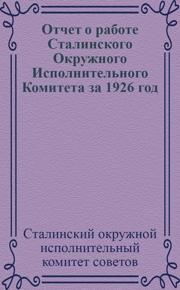 Отчет о работе Сталинского Окружного Исполнительного Комитета за 1926 год : К IX Окружному Съезду Советов