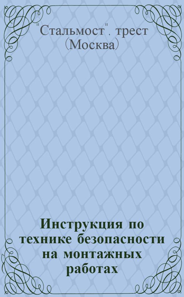 Инструкция по технике безопасности на монтажных работах : Упр. монтажными работами треста "Стальмост"