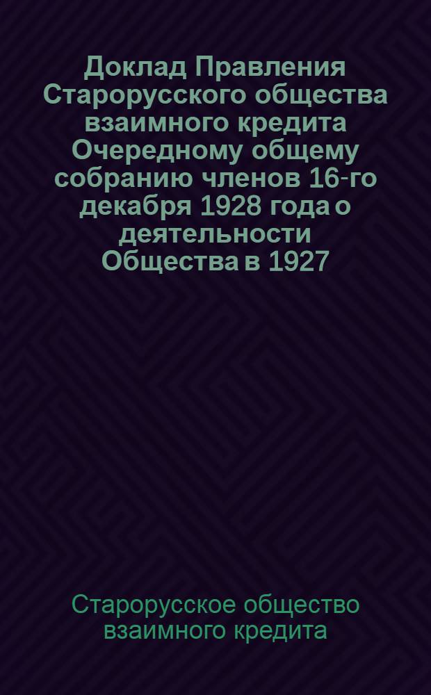 Доклад Правления Старорусского общества взаимного кредита Очередному общему собранию членов 16-го декабря 1928 года [о деятельности Общества в 1927/28 г.] Акт ревизионной комиссии Старорусского общества взаимного кредита по проверке бухгалтерского отчета Общества за 1927-1928 операционный год