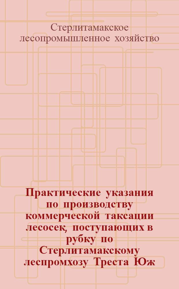 Практические указания по производству коммерческой таксации лесосек, поступающих в рубку по Стерлитамакскому леспромхозу Треста Юж.-Урал-Леса