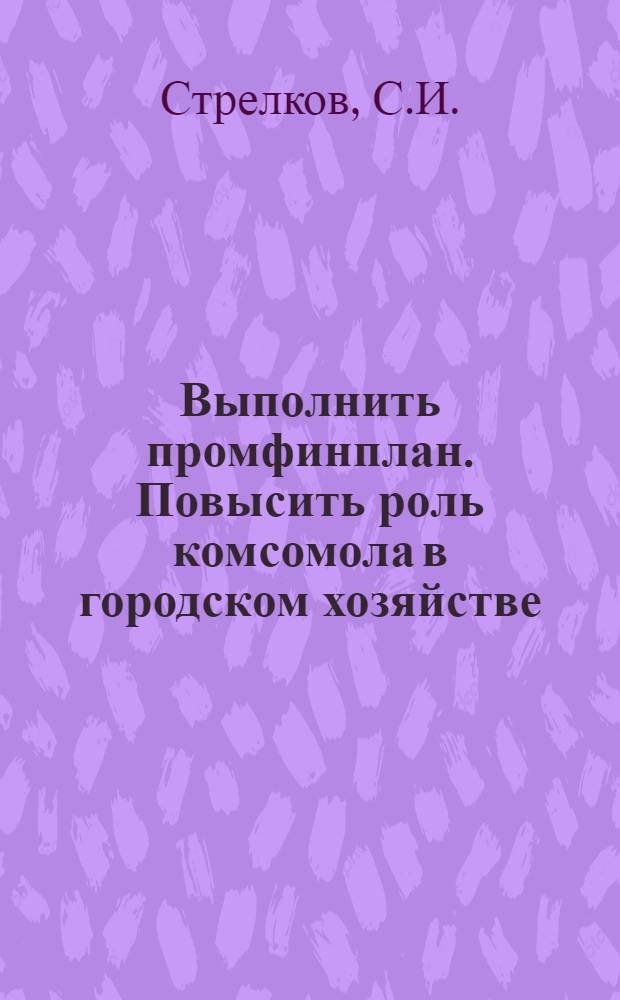 Выполнить промфинплан. Повысить роль комсомола в городском хозяйстве : Из доклада на Ташкентской гор. конференции комсомола 4 марта 1932 г