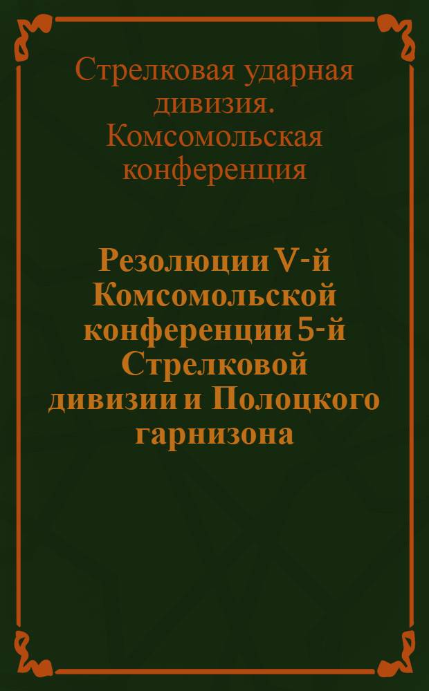 Резолюции V-й Комсомольской конференции 5-й Стрелковой дивизии и Полоцкого гарнизона : 6-8 февр. 1931 г
