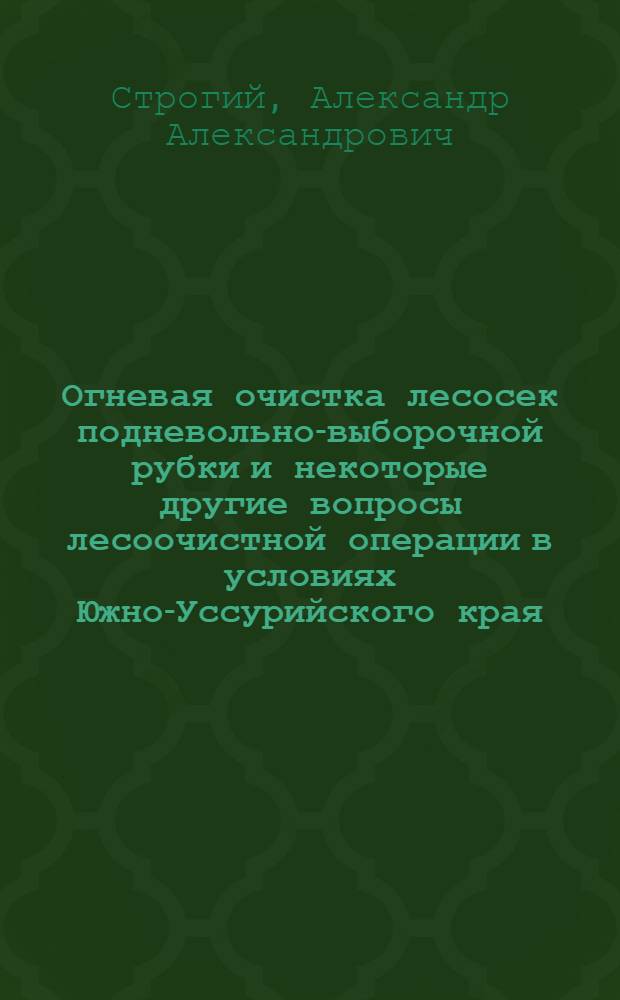 Огневая очистка лесосек подневольно-выборочной рубки и некоторые другие вопросы лесоочистной операции в условиях Южно-Уссурийского края : (Отчет по опытным работам Секции лесоводства Майхинского учебно-опытного лесничества Дальневосточного государственного университета за 1929 год)