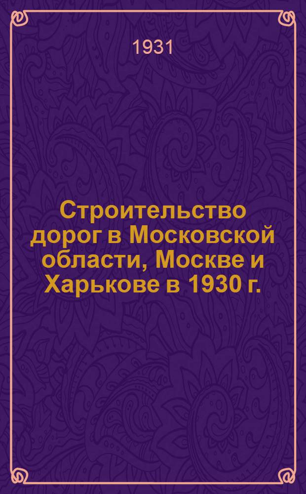 Строительство дорог в Московской области, Москве и Харькове в 1930 г. : По материалам Спец. комиссии ЦИАТ'а ..