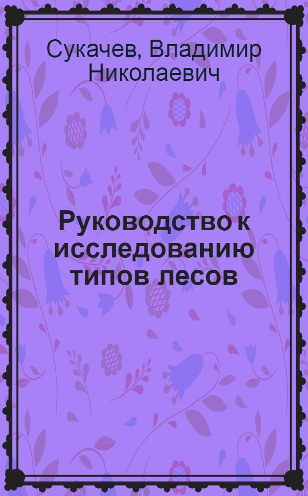 Руководство к исследованию типов лесов : С прил. статьи проф. И.В. Тюрина "Краткие указания к изучению почв в природе в связи с лесотипологическими исследованиями"